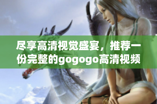 尽享高清视觉盛宴，推荐一份完整的gogogo高清视频大合集