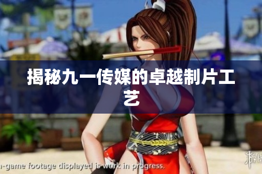 揭秘九一传媒的卓越制片工艺