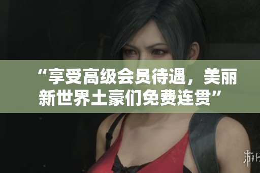 “享受高级会员待遇，美丽新世界土豪们免费连贯”