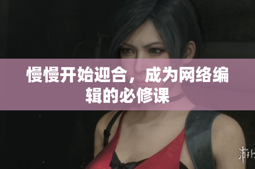 慢慢开始迎合，成为网络编辑的必修课