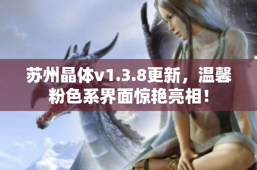 苏州晶体v1.3.8更新，温馨粉色系界面惊艳亮相！