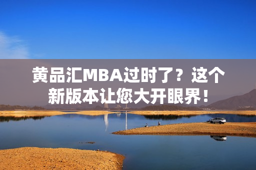 黄品汇MBA过时了？这个新版本让您大开眼界！
