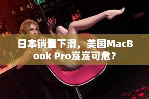 日本销量下滑，美国MacBook Pro岌岌可危？