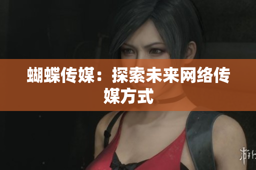 蝴蝶传媒：探索未来网络传媒方式