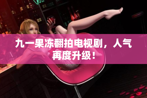 九一果冻翻拍电视剧，人气再度升级！