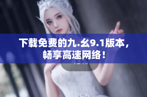 下载免费的九.幺9.1版本，畅享高速网络！