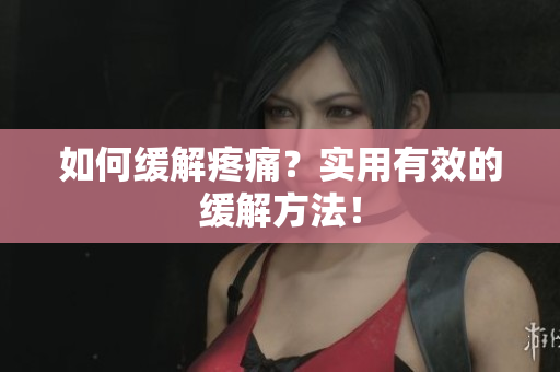 如何缓解疼痛？实用有效的缓解方法！