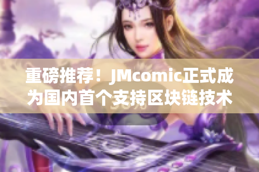 重磅推荐！JMcomic正式成为国内首个支持区块链技术的漫画平台