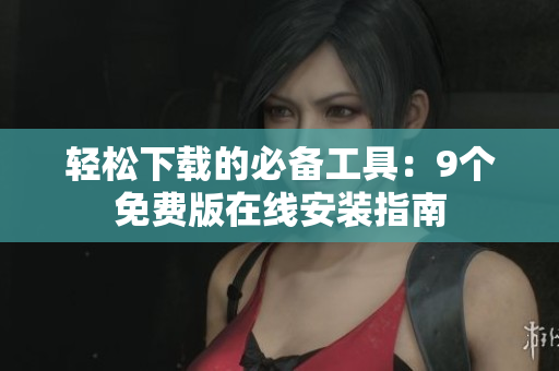 轻松下载的必备工具：9个免费版在线安装指南