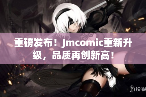 重磅发布！Jmcomic重新升级，品质再创新高！