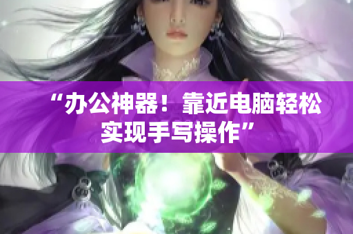 “办公神器！靠近电脑轻松实现手写操作”