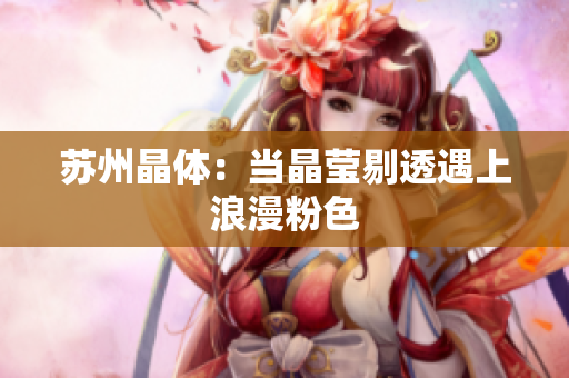 苏州晶体：当晶莹剔透遇上浪漫粉色