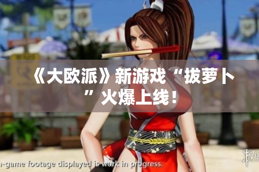 《大欧派》新游戏“拔萝卜”火爆上线！