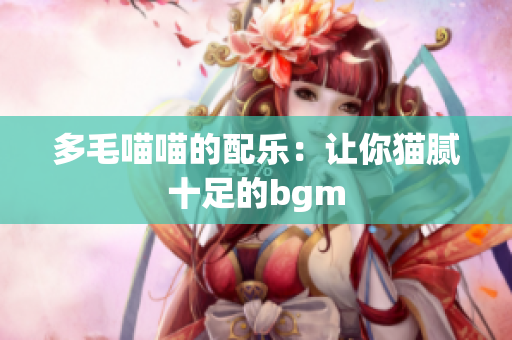 多毛喵喵的配乐：让你猫腻十足的bgm