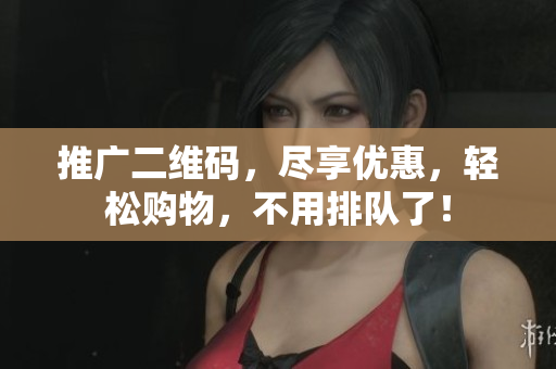 推广二维码，尽享优惠，轻松购物，不用排队了！