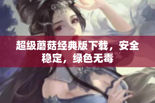 超级蘑菇经典版下载，安全稳定，绿色无毒