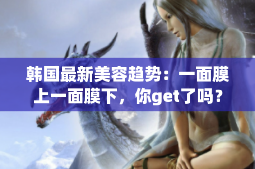 韩国最新美容趋势：一面膜上一面膜下，你get了吗？