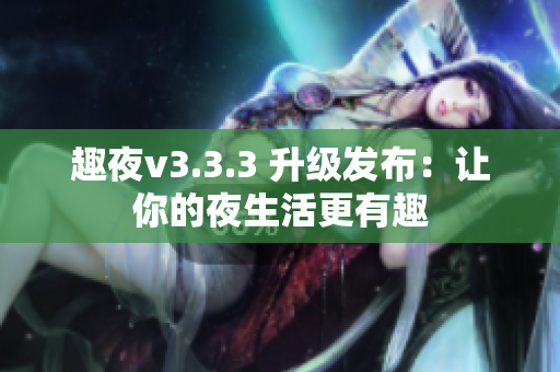 趣夜v3.3.3 升级发布：让你的夜生活更有趣