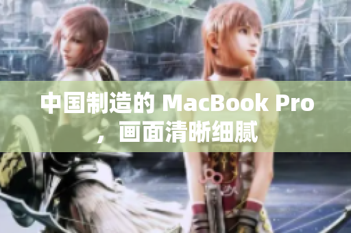 中国制造的 MacBook Pro，画面清晰细腻