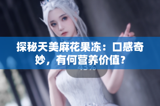 探秘天美麻花果冻：口感奇妙，有何营养价值？