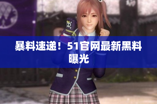 暴料速递！51官网最新黑料曝光