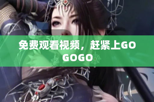 免费观看视频，赶紧上GOGOGO