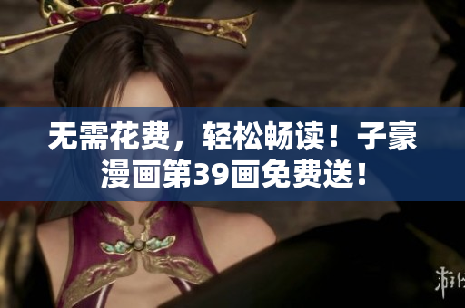 无需花费，轻松畅读！子豪漫画第39画免费送！