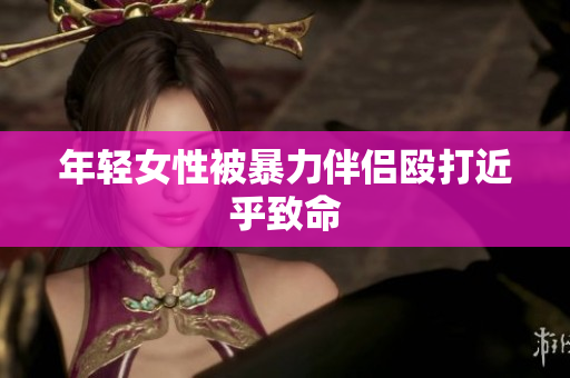 年轻女性被暴力伴侣殴打近乎致命