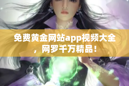 免费黄金网站app视频大全，网罗千万精品！