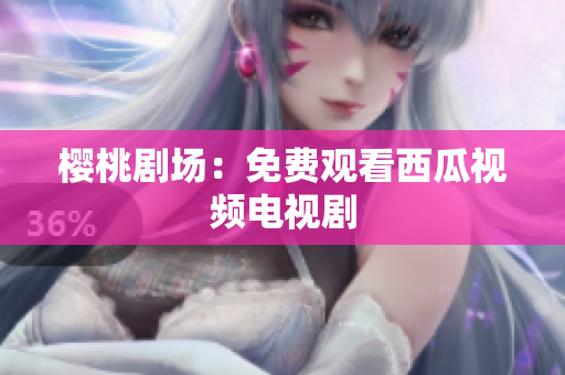 樱桃剧场：免费观看西瓜视频电视剧