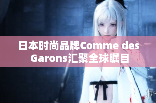 日本时尚品牌Comme des Garons汇聚全球瞩目