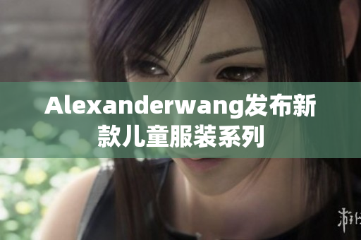Alexanderwang发布新款儿童服装系列