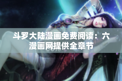 斗罗大陆漫画免费阅读：六漫画网提供全章节