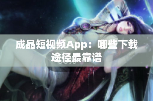 成品短视频App：哪些下载途径最靠谱