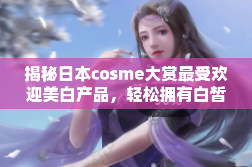 揭秘日本cosme大赏最受欢迎美白产品，轻松拥有白皙肌肤