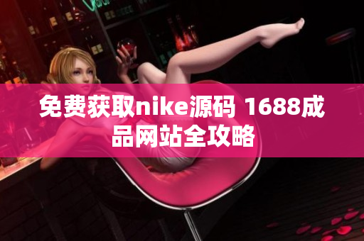 免费获取nike源码 1688成品网站全攻略