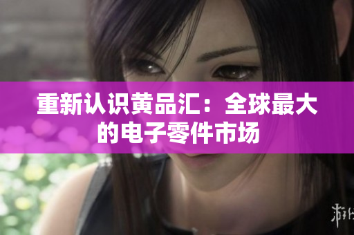 重新认识黄品汇：全球最大的电子零件市场