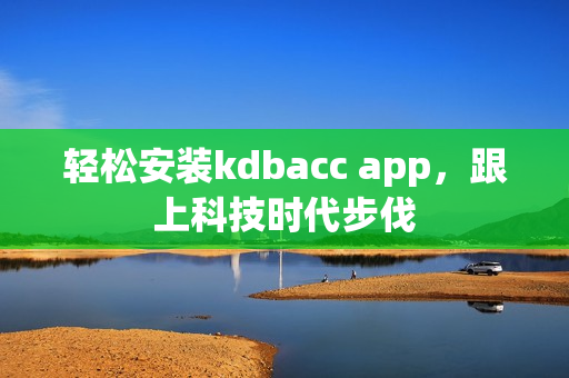 轻松安装kdbacc app，跟上科技时代步伐