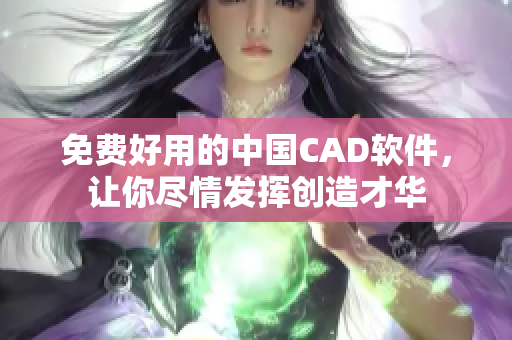 免费好用的中国CAD软件，让你尽情发挥创造才华