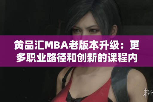 黄品汇MBA老版本升级：更多职业路径和创新的课程内容