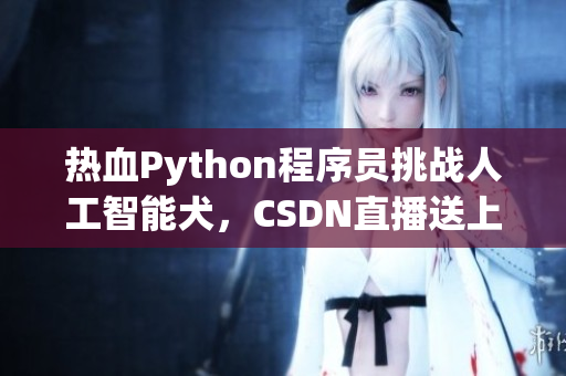 热血Python程序员挑战人工智能犬，CSDN直播送上精彩对决