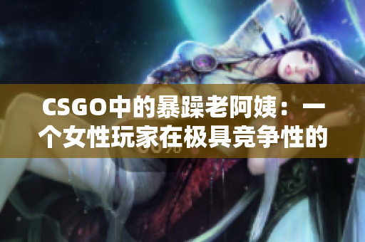 CSGO中的暴躁老阿姨：一个女性玩家在极具竞争性的游戏中的挑战