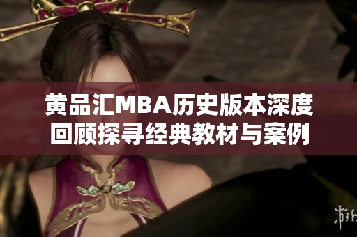 黄品汇MBA历史版本深度回顾探寻经典教材与案例