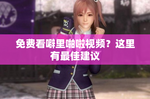 免费看噼里啪啦视频？这里有最佳建议