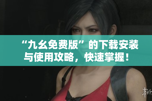 “九幺免费版”的下载安装与使用攻略，快速掌握！