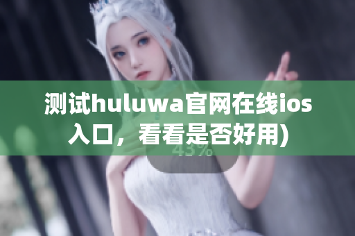 测试huluwa官网在线ios入口，看看是否好用)