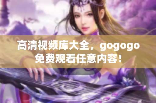 高清视频库大全，gogogo免费观看任意内容！
