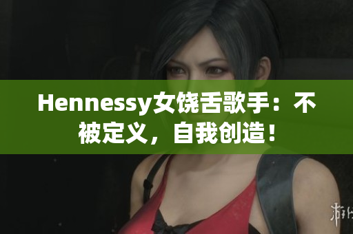 Hennessy女饶舌歌手：不被定义，自我创造！