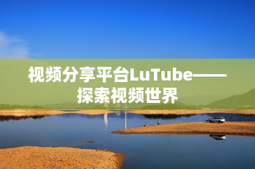 视频分享平台LuTube——探索视频世界