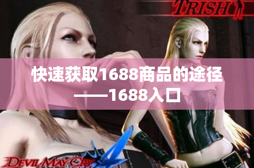 快速获取1688商品的途径——1688入口